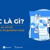 CAC là gì? Cách tối ưu chỉ số Customer Acquisition Cost