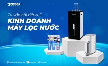 Tư vấn chi tiết A - Z kinh nghiệm kinh doanh máy lọc nước