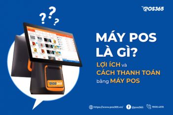 Máy POS là gì? Lợi ích và cách thanh toán bằng máy POS